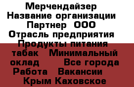 Мерчендайзер › Название организации ­ Партнер, ООО › Отрасль предприятия ­ Продукты питания, табак › Минимальный оклад ­ 1 - Все города Работа » Вакансии   . Крым,Каховское